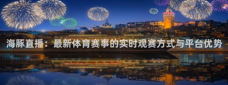 jrs直播吧低调看球：海豚直播：最新体育赛事的实时观赛方式与平台优势