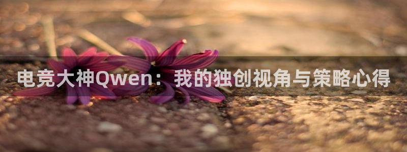 雨燕nba直播吧jrs直播：电竞大神Qwen：我的独创视角与策略心得