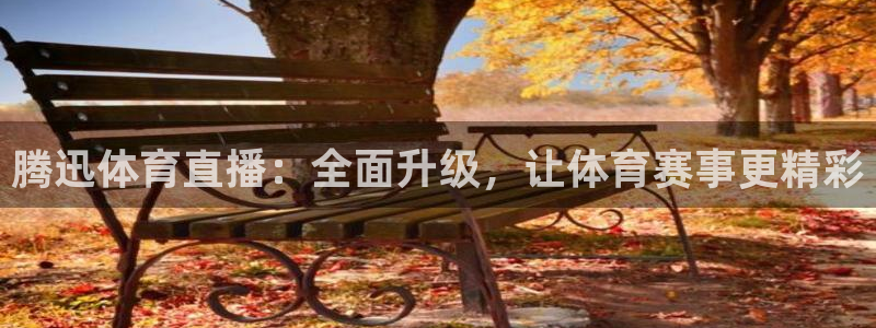 :直播吧：腾迅体育直播：全面升级，让体育赛事更精彩